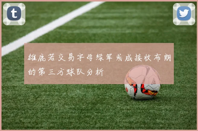 雄鹿若交易字母绿军或成接收布朗的第三方球队分析