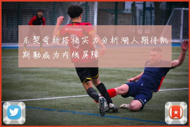 东契奇新搭档实力分析湖人期待凯斯勒成为内线屏障