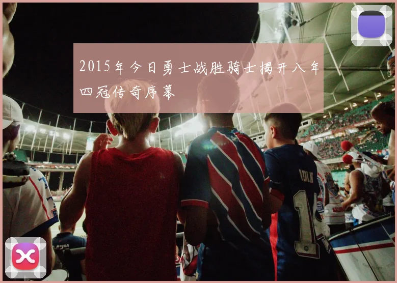 2015年今日勇士战胜骑士揭开八年四冠传奇序幕