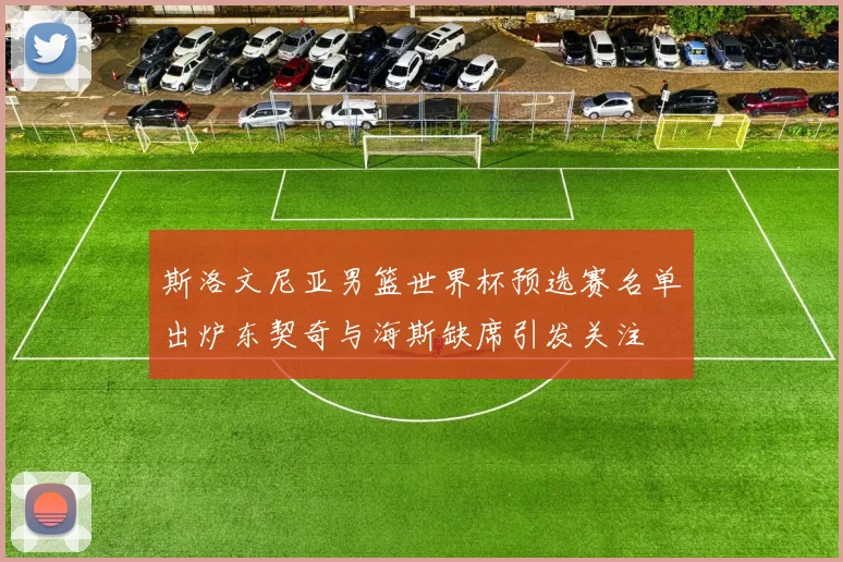 斯洛文尼亚男篮世界杯预选赛名单出炉东契奇与海斯缺席引发关注