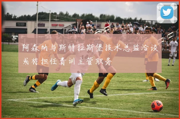 阿森纳与斯特拉斯堡技术总监洽谈或将担任青训主管职务