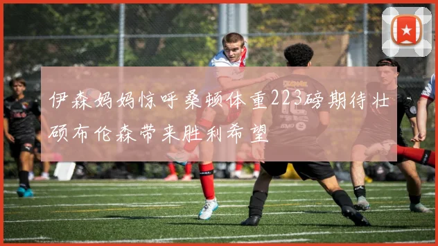 伊森妈妈惊呼桑顿体重223磅期待壮硕布伦森带来胜利希望