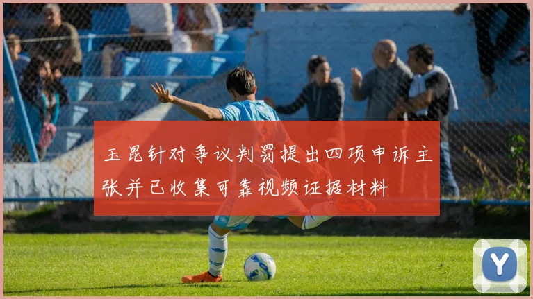 玉昆针对争议判罚提出四项申诉主张并已收集可靠视频证据材料
