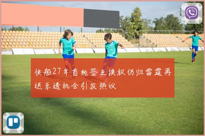 快船27年首轮签互换权仍归雷霆再送乐透机会引发热议