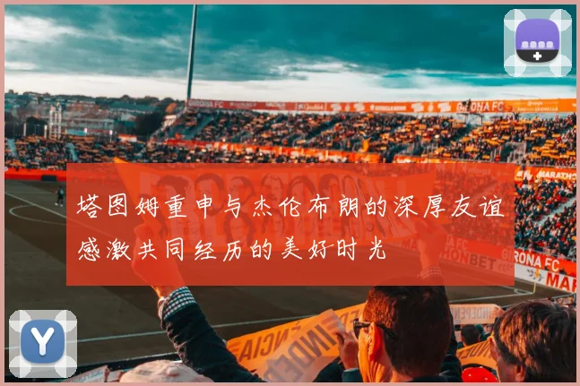 塔图姆重申与杰伦布朗的深厚友谊感激共同经历的美好时光