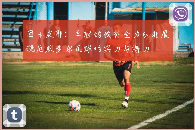 因卡皮耶：年轻的我将全力以赴展现厄瓜多尔足球的实力与潜力
