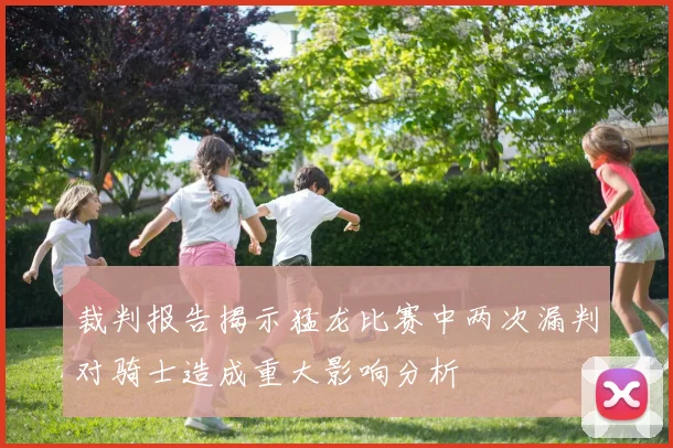 裁判报告揭示猛龙比赛中两次漏判对骑士造成重大影响分析