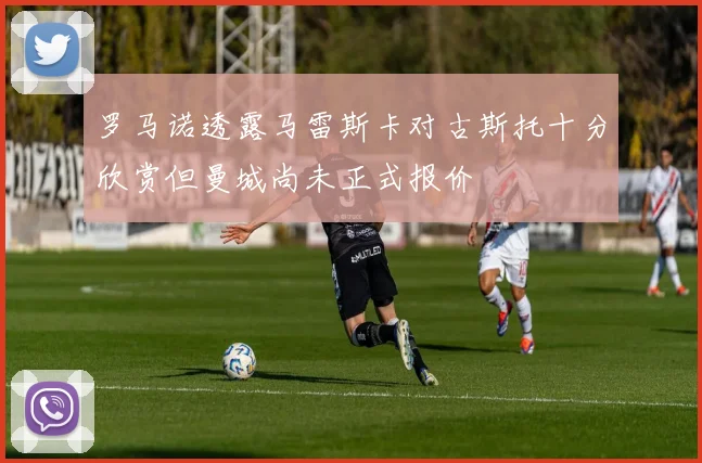 罗马诺透露马雷斯卡对古斯托十分欣赏但曼城尚未正式报价