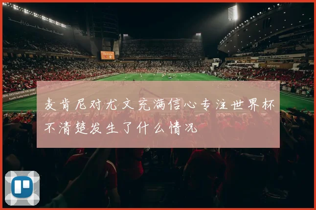 麦肯尼对尤文充满信心专注世界杯不清楚发生了什么情况