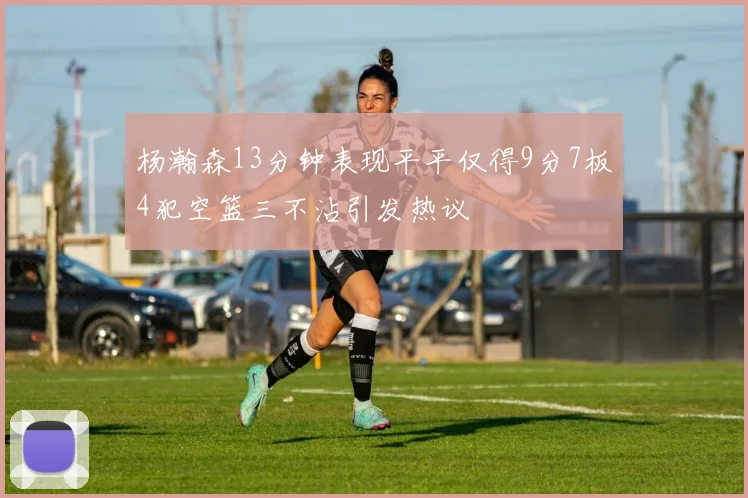 杨瀚森13分钟表现平平仅得9分7板4犯空篮三不沾引发热议