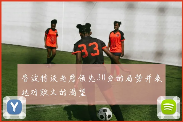 香波特谈老詹领先30分的局势并表达对欧文的渴望