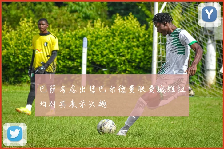 巴萨考虑出售巴尔德曼联曼城维拉均对其表示兴趣