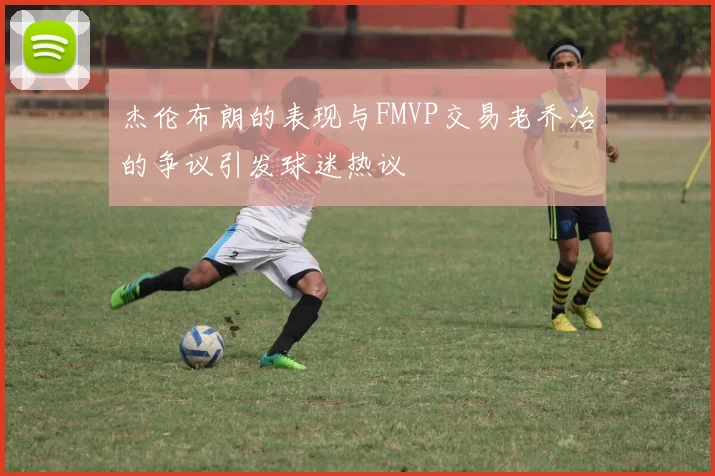 杰伦布朗的表现与FMVP交易老乔治的争议引发球迷热议