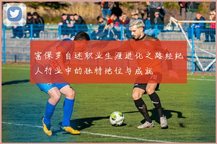 富保罗自述职业生涯进化之路经纪人行业中的独特地位与成就