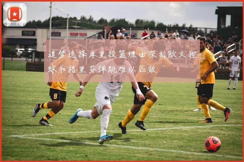 追梦选择库里投篮理由深刻欧文控球和格里芬弹跳难以匹敌