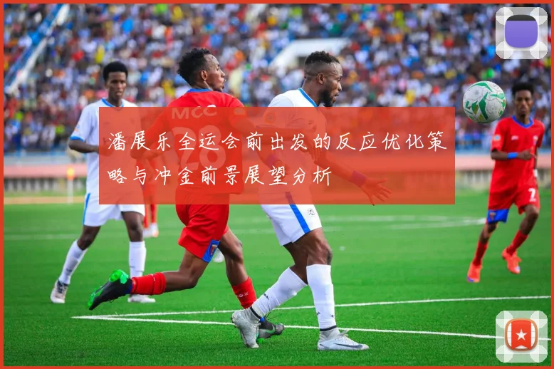 潘展乐全运会前出发的反应优化策略与冲金前景展望分析