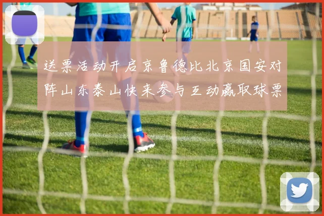 送票活动开启京鲁德比北京国安对阵山东泰山快来参与互动赢取球票