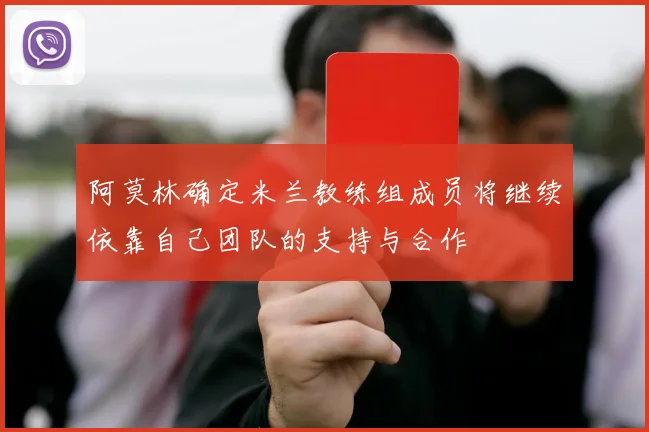 阿莫林确定米兰教练组成员将继续依靠自己团队的支持与合作