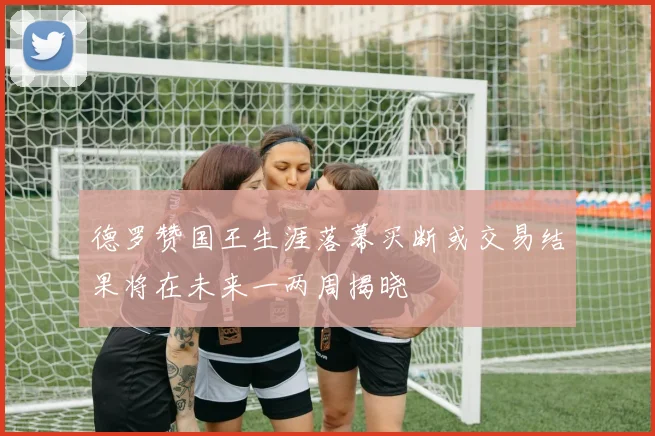 德罗赞国王生涯落幕买断或交易结果将在未来一两周揭晓