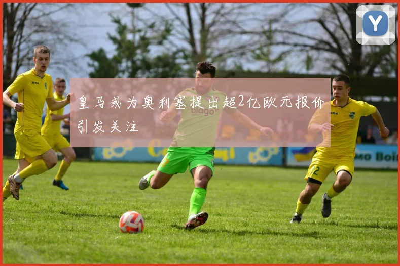皇马或为奥利塞提出超2亿欧元报价引发关注
