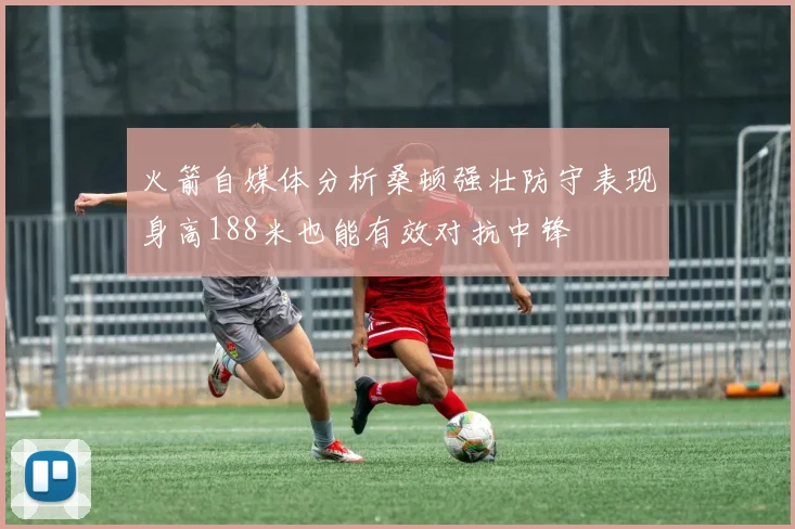 火箭自媒体分析桑顿强壮防守表现身高188米也能有效对抗中锋