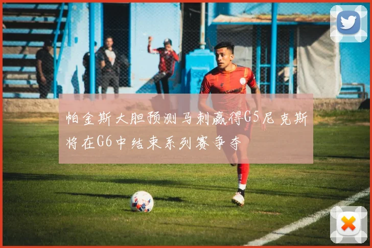 帕金斯大胆预测马刺赢得G5尼克斯将在G6中结束系列赛争夺