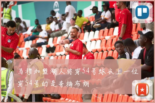 马穆加盟湖人将穿54号球衣上一位穿54号的是夸梅布朗